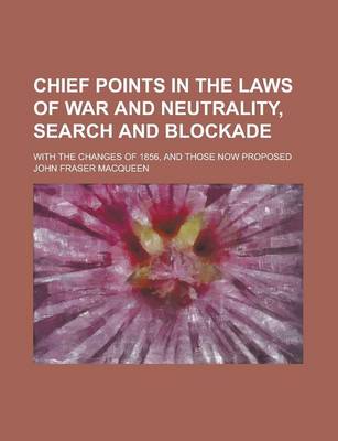 Book cover for Chief Points in the Laws of War and Neutrality, Search and Blockade; Search and Blockade with the Changes of 1856, and Those Now Proposed