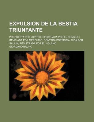 Book cover for Expulsion de La Bestia Triunfante; Propuesta Por Jupiter, Efectuada Por El Consejo, Revelada Por Mercurio, Contada Por Sofia, Oida Por Saulin, Registr