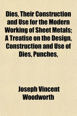 Book cover for Dies, Their Construction and Use for the Modern Working of Sheet Metals; A Treatise on the Design, Construction and Use of Dies, Punches,