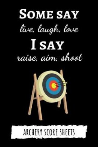 Cover of Some Say Live, Laugh, Love. I Say Raise, Aim, Shoot