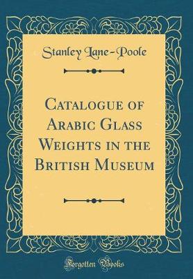 Book cover for Catalogue of Arabic Glass Weights in the British Museum (Classic Reprint)