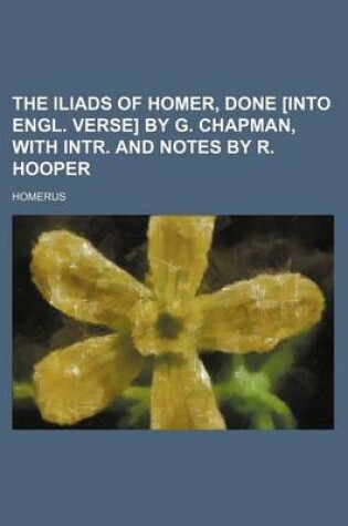 Cover of The Iliads of Homer, Done [Into Engl. Verse] by G. Chapman, with Intr. and Notes by R. Hooper