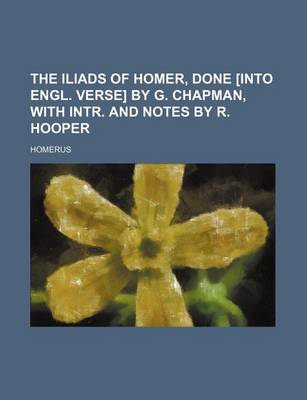 Book cover for The Iliads of Homer, Done [Into Engl. Verse] by G. Chapman, with Intr. and Notes by R. Hooper