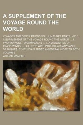 Cover of A Supplement of the Voyage Round the World; Voyages and Descriptions Vol. II in Three Parts, Viz. 1. a Supplement of the Voyage Round the World 2. Two Voyages to Campeachy 3. a Discourse of Trade-Winds, Illustr. with Particular Maps and Draughts to Which