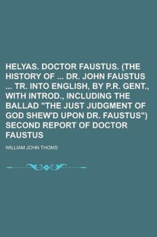 Cover of Helyas. Doctor Faustus. (the History of Dr. John Faustus Tr. Into English, by P.R. Gent., with Introd., Including the Ballad the Just Judgment of God Shew'd Upon Dr. Faustus) Second Report of Doctor Faustus