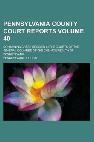 Cover of Pennsylvania County Court Reports; Containing Cases Decided in the Courts of the Several Counties of the Commonwealth of Pennsylvania Volume 40