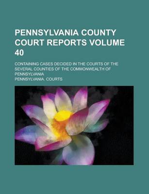 Book cover for Pennsylvania County Court Reports; Containing Cases Decided in the Courts of the Several Counties of the Commonwealth of Pennsylvania Volume 40