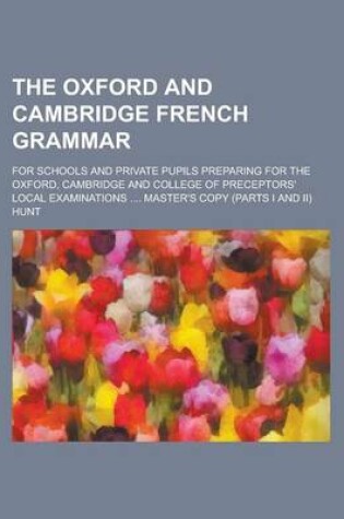 Cover of The Oxford and Cambridge French Grammar; For Schools and Private Pupils Preparing for the Oxford, Cambridge and College of Preceptors' Local Examinati