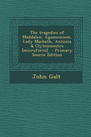 Cover of The Tragedies of Maddalen, Agamemnon, Lady Macbeth, Antonia & Clytemnestra [Microform] - Primary Source Edition