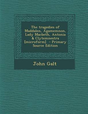 Book cover for The Tragedies of Maddalen, Agamemnon, Lady Macbeth, Antonia & Clytemnestra [Microform] - Primary Source Edition