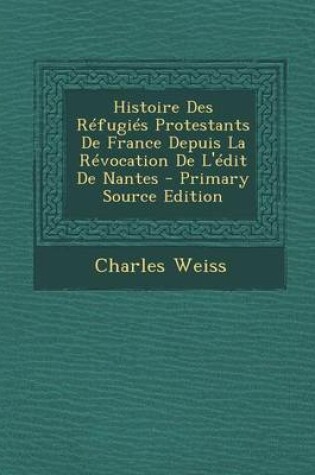 Cover of Histoire Des Refugies Protestants de France Depuis La Revocation de L'Edit de Nantes - Primary Source Edition