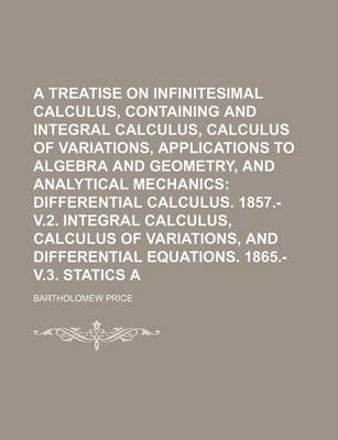 Book cover for A Treatise on Infinitesimal Calculus, Containing Differential and Integral Calculus, Calculus of Variations, Applications to Algebra and Geometry, and Analytical Mechanics; Differential Calculus. 1857.- V.2. Integral Calculus, Volume 1