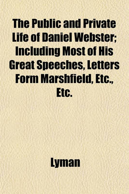 Book cover for The Public and Private Life of Daniel Webster; Including Most of His Great Speeches, Letters Form Marshfield, Etc., Etc.