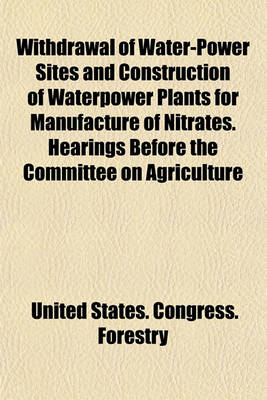 Book cover for Withdrawal of Water-Power Sites and Construction of Waterpower Plants for Manufacture of Nitrates. Hearings Before the Committee on Agriculture