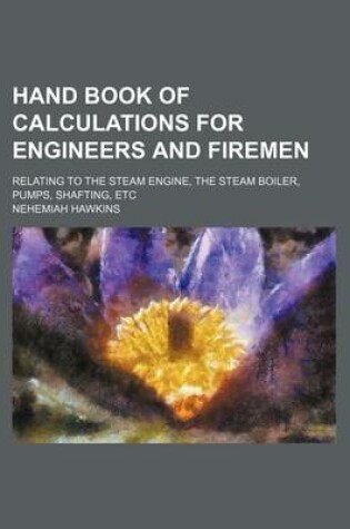 Cover of Hand Book of Calculations for Engineers and Firemen; Relating to the Steam Engine, the Steam Boiler, Pumps, Shafting, Etc