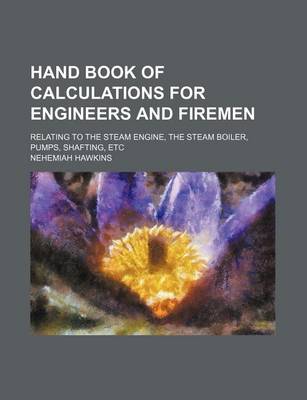 Book cover for Hand Book of Calculations for Engineers and Firemen; Relating to the Steam Engine, the Steam Boiler, Pumps, Shafting, Etc