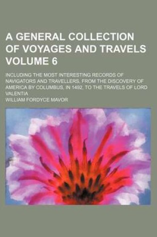 Cover of A General Collection of Voyages and Travels Volume 6; Including the Most Interesting Records of Navigators and Travellers, from the Discovery of America by Columbus, in 1492, to the Travels of Lord Valentia