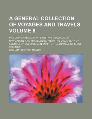 Book cover for A General Collection of Voyages and Travels Volume 6; Including the Most Interesting Records of Navigators and Travellers, from the Discovery of America by Columbus, in 1492, to the Travels of Lord Valentia