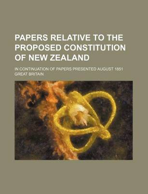 Book cover for Papers Relative to the Proposed Constitution of New Zealand; In Continuation of Papers Presented August 1851