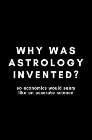 Cover of Why Was Astrology Invented? So Economics Would Seem Like An Accurate Science