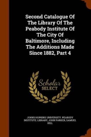 Cover of Second Catalogue of the Library of the Peabody Institute of the City of Baltimore, Including the Additions Made Since 1882, Part 4