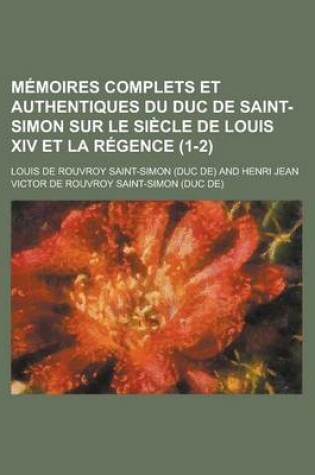 Cover of Memoires Complets Et Authentiques Du Duc de Saint-Simon Sur Le Siecle de Louis XIV Et La Regence (1-2)