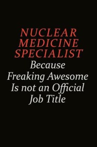 Cover of Nuclear medicine specialist Because Freaking Awesome Is Not An Official Job Title