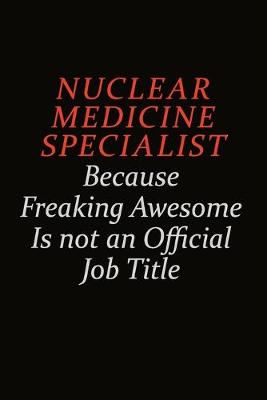 Book cover for Nuclear medicine specialist Because Freaking Awesome Is Not An Official Job Title