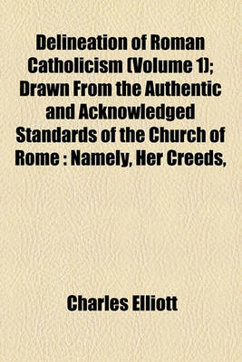 Book cover for Delineation of Roman Catholicism Volume 1; Drawn from the Authentic and Acknowledged Standards of the Church of Rome Namely, Her Creeds, Catechisms, Decisions of Councils, Papal Bulls, Roman Catholic Writers, the Records of History
