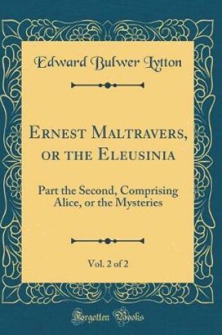 Cover of Ernest Maltravers, or the Eleusinia, Vol. 2 of 2: Part the Second, Comprising Alice, or the Mysteries (Classic Reprint)