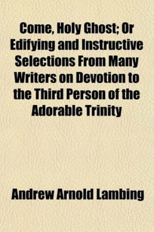 Cover of Come, Holy Ghost; Or Edifying and Instructive Selections from Many Writers on Devotion to the Third Person of the Adorable Trinity