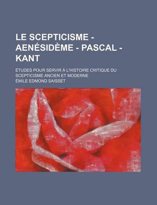 Book cover for Le Scepticisme - Aenesideme - Pascal - Kant; Etudes Pour Servir A L'Histoire Critique Du Scepticisme Ancien Et Moderne