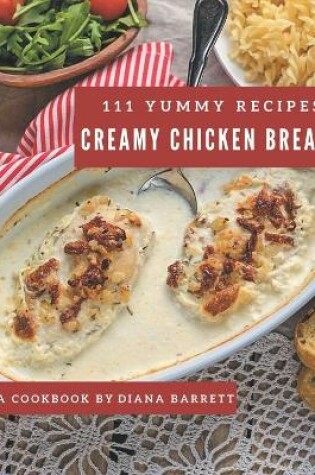 Cover of 111 Yummy Creamy Chicken Breast Recipes