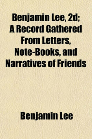 Cover of Benjamin Lee, 2D; A Record Gathered from Letters, Note-Books, and Narratives of Friends