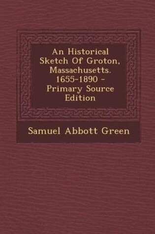 Cover of An Historical Sketch of Groton, Massachusetts. 1655-1890 - Primary Source Edition