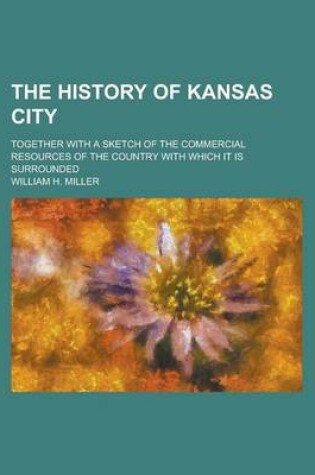 Cover of The History of Kansas City; Together with a Sketch of the Commercial Resources of the Country with Which It Is Surrounded