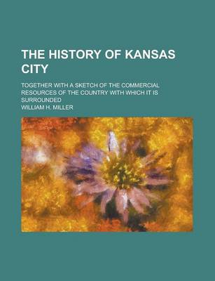 Book cover for The History of Kansas City; Together with a Sketch of the Commercial Resources of the Country with Which It Is Surrounded