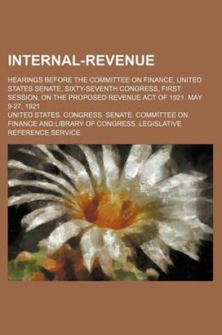 Cover of Internal-Revenue; Hearings Before the Committee on Finance, United States Senate, Sixty-Seventh Congress, First Session, on the Proposed Revenue ACT O