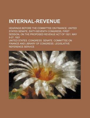 Book cover for Internal-Revenue; Hearings Before the Committee on Finance, United States Senate, Sixty-Seventh Congress, First Session, on the Proposed Revenue ACT O