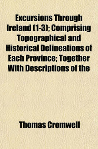 Cover of Excursions Through Ireland Volume 1-3; Comprising Topographical and Historical Delineations of Each Province Together with Descriptions of the Residences of the Nobility and Gentry, Remains of Antiquity, and Every Other Object of Interest or Curiosity. Fo