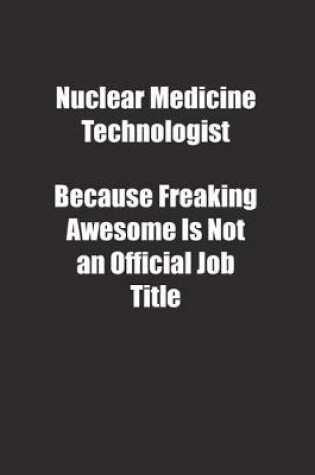 Cover of Nuclear Medicine Technologist Because Freaking Awesome Is Not an Official Job Title.