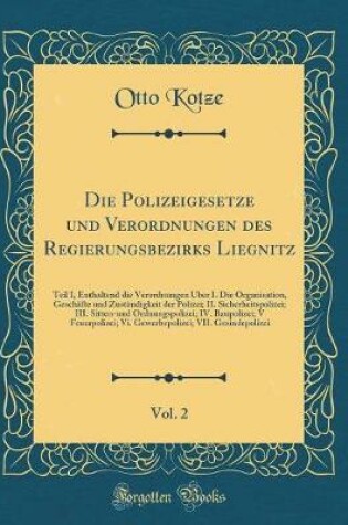 Cover of Die Polizeigesetze und Verordnungen des Regierungsbezirks Liegnitz, Vol. 2: Teil I, Enthaltend die Verordnungen Über I. Die Organisation, Geschäfte und Zuständigkeit der Polizei; II. Sicherheitspolizei; III. Sitten-und Ordnungspolizei; IV. Baupolizei; V F