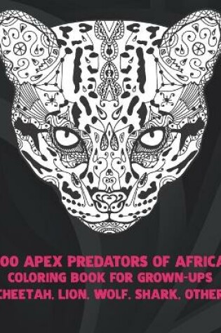 Cover of 100 Apex Predators of Africa - Coloring Book for Grown-Ups - Cheetah, Lion, Wolf, Shark, other