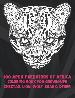 Book cover for 100 Apex Predators of Africa - Coloring Book for Grown-Ups - Cheetah, Lion, Wolf, Shark, other