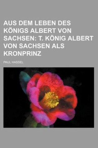 Cover of Aus Dem Leben Des Konigs Albert Von Sachsen; T. Konig Albert Von Sachsen ALS Kronprinz