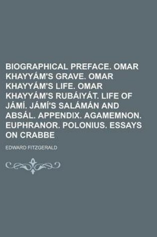 Cover of Biographical Preface. Omar Khayyam's Grave. Omar Khayyam's Life. Omar Khayyam's Rubaiyat. Life of Jami. Jami's Salaman and Absal. Appendix. Agamemnon. Euphranor. Polonius. Essays on Crabbe
