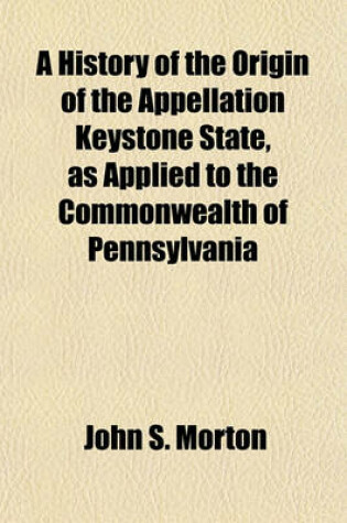 Cover of A History of the Origin of the Appellation Keystone State, as Applied to the Commonwealth of Pennsylvania