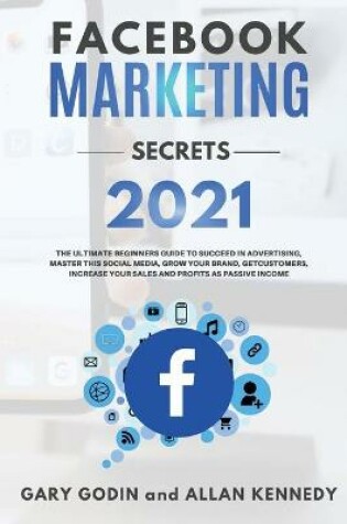 Cover of FACEBOOK MARKETING SECRETS 2021 The ultimate beginners guide to succeed in advertising, master this social media, grow your brand, get new customers, increase your sales and profits as passive income