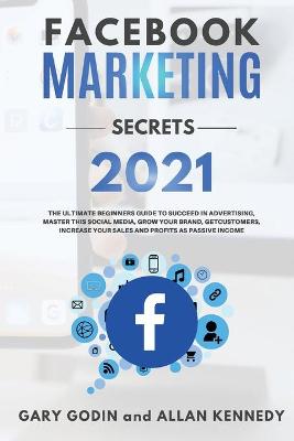 Book cover for FACEBOOK MARKETING SECRETS 2021 The ultimate beginners guide to succeed in advertising, master this social media, grow your brand, get new customers, increase your sales and profits as passive income