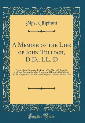 Book cover for A Memoir of the Life of John Tulloch, D.D., LL. D: Principal and Primarius Professor of St. Mary's College, St. Andrews, Dean of the Most Ancient and Honourable Order of the Thistle; One of Her Majesty's Chaplains in Scotland, Etc;, Etc (Classic Reprint)